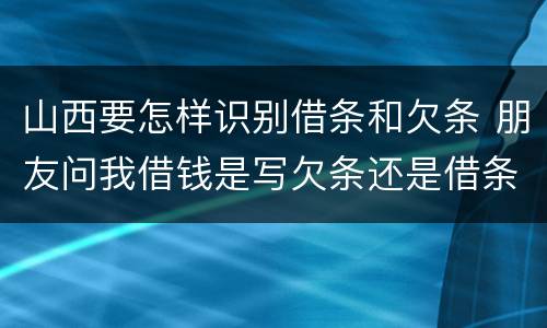 山西要怎样识别借条和欠条 朋友问我借钱是写欠条还是借条