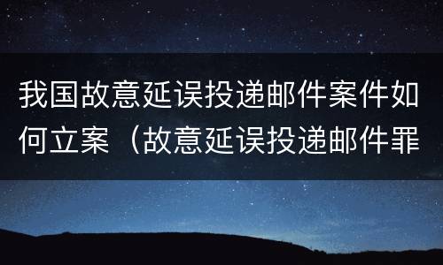 我国故意延误投递邮件案件如何立案（故意延误投递邮件罪案例）