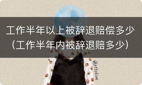 工作半年以上被辞退赔偿多少（工作半年内被辞退赔多少）