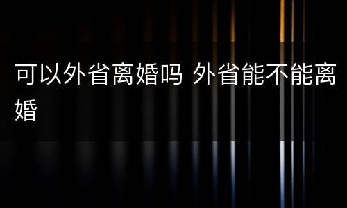 可以外省离婚吗 外省能不能离婚