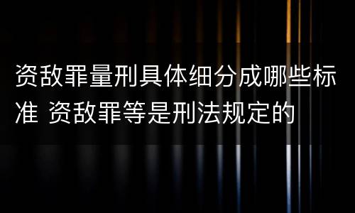 资敌罪量刑具体细分成哪些标准 资敌罪等是刑法规定的