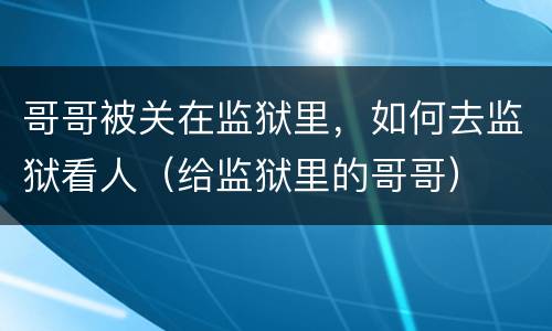 哥哥被关在监狱里，如何去监狱看人（给监狱里的哥哥）