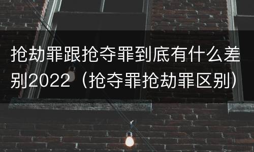抢劫罪跟抢夺罪到底有什么差别2022（抢夺罪抢劫罪区别）