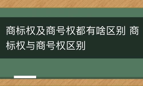 商标权及商号权都有啥区别 商标权与商号权区别