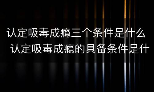 认定吸毒成瘾三个条件是什么 认定吸毒成瘾的具备条件是什么