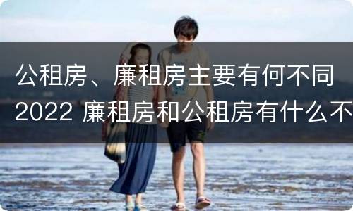 公租房、廉租房主要有何不同2022 廉租房和公租房有什么不同