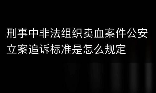 刑事中非法组织卖血案件公安立案追诉标准是怎么规定
