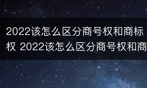 2022该怎么区分商号权和商标权 2022该怎么区分商号权和商标权呢