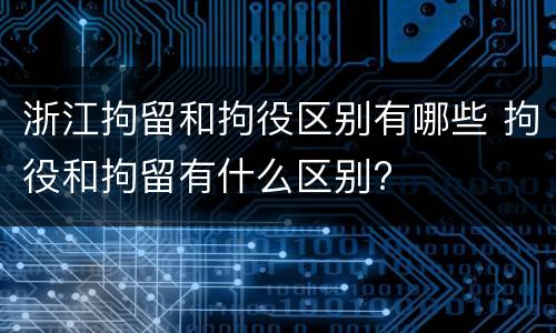 浙江拘留和拘役区别有哪些 拘役和拘留有什么区别?
