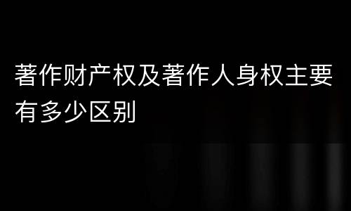 著作财产权及著作人身权主要有多少区别