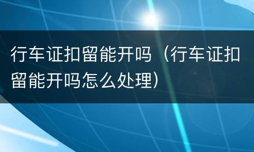 行车证扣留能开吗（行车证扣留能开吗怎么处理）