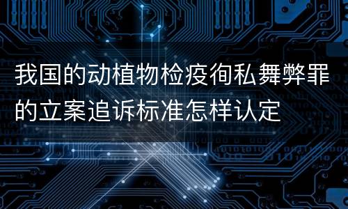 我国的动植物检疫徇私舞弊罪的立案追诉标准怎样认定