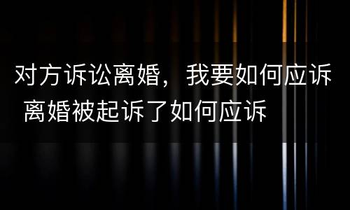 对方诉讼离婚，我要如何应诉 离婚被起诉了如何应诉