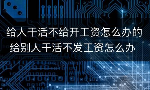给人干活不给开工资怎么办的 给别人干活不发工资怎么办