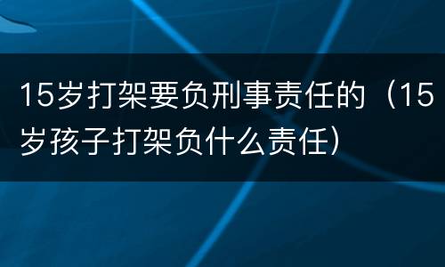 15岁打架要负刑事责任的（15岁孩子打架负什么责任）