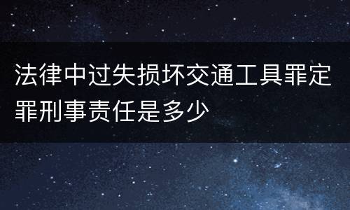 法律中过失损坏交通工具罪定罪刑事责任是多少