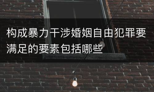 构成暴力干涉婚姻自由犯罪要满足的要素包括哪些