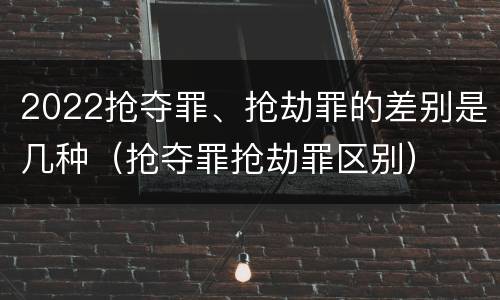2022抢夺罪、抢劫罪的差别是几种（抢夺罪抢劫罪区别）