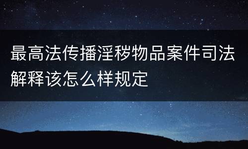 最高法传播淫秽物品案件司法解释该怎么样规定