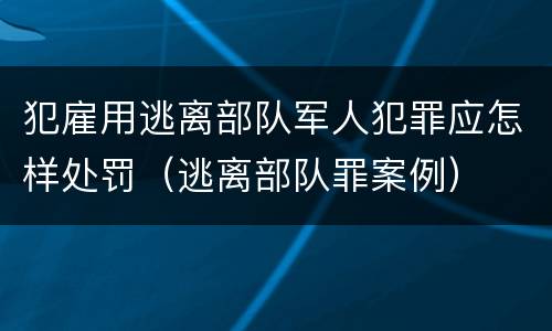 犯雇用逃离部队军人犯罪应怎样处罚（逃离部队罪案例）