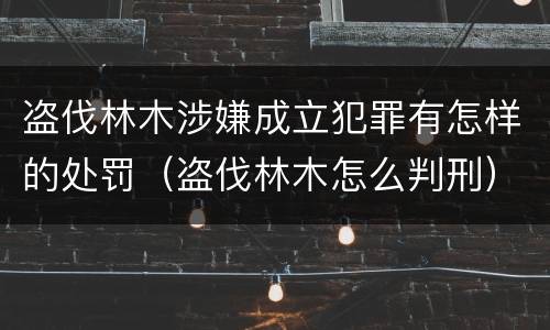 盗伐林木涉嫌成立犯罪有怎样的处罚（盗伐林木怎么判刑）