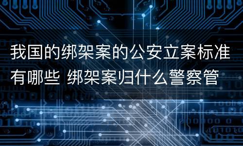 我国的绑架案的公安立案标准有哪些 绑架案归什么警察管