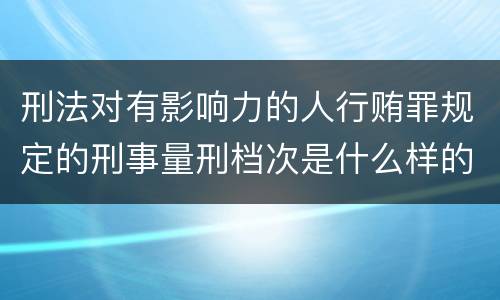 刑法对有影响力的人行贿罪规定的刑事量刑档次是什么样的