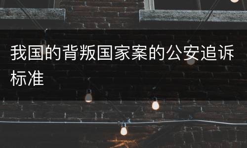 我国的背叛国家案的公安追诉标准