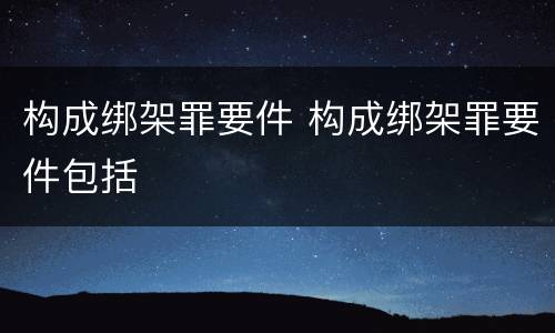 构成绑架罪要件 构成绑架罪要件包括