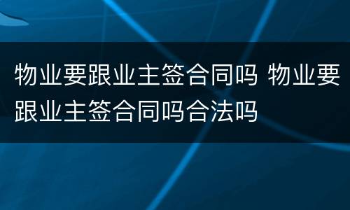 物业要跟业主签合同吗 物业要跟业主签合同吗合法吗