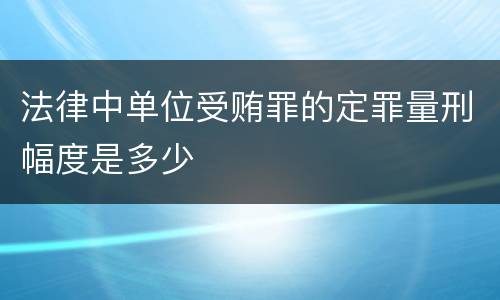 法律中单位受贿罪的定罪量刑幅度是多少
