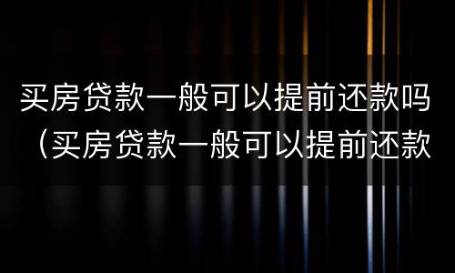 买房贷款一般可以提前还款吗（买房贷款一般可以提前还款吗多少钱）