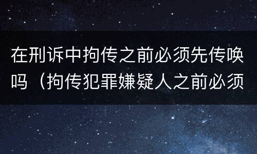 在刑诉中拘传之前必须先传唤吗（拘传犯罪嫌疑人之前必须先传唤）