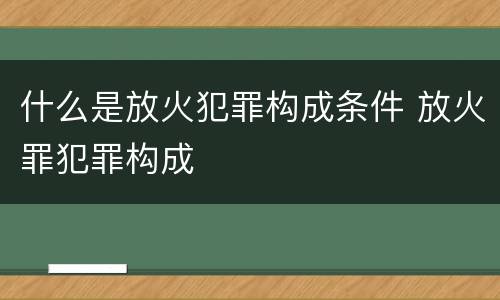 什么是放火犯罪构成条件 放火罪犯罪构成