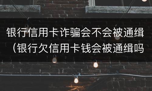 银行信用卡诈骗会不会被通缉（银行欠信用卡钱会被通缉吗）