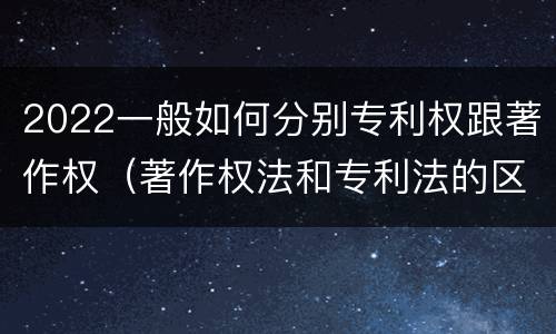 2022一般如何分别专利权跟著作权（著作权法和专利法的区别）
