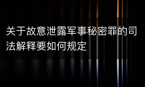 关于故意泄露军事秘密罪的司法解释要如何规定