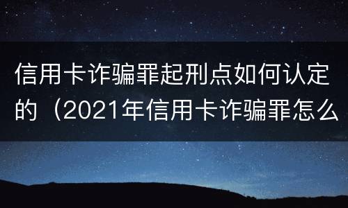信用卡诈骗罪起刑点如何认定的（2021年信用卡诈骗罪怎么认定）
