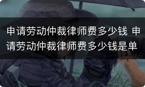 申请劳动仲裁律师费多少钱 申请劳动仲裁律师费多少钱是单位出吗