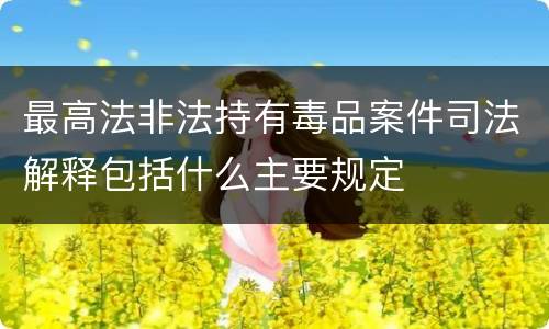 最高法非法持有毒品案件司法解释包括什么主要规定