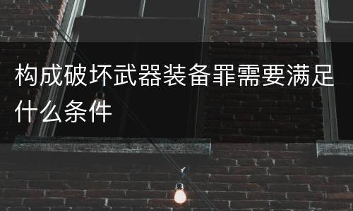 构成破坏武器装备罪需要满足什么条件
