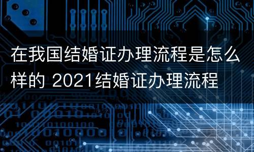 在我国结婚证办理流程是怎么样的 2021结婚证办理流程