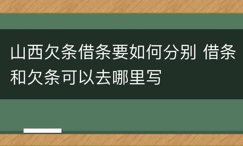 山西欠条借条要如何分别 借条和欠条可以去哪里写
