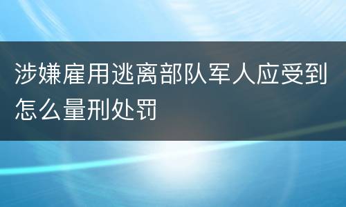 涉嫌雇用逃离部队军人应受到怎么量刑处罚
