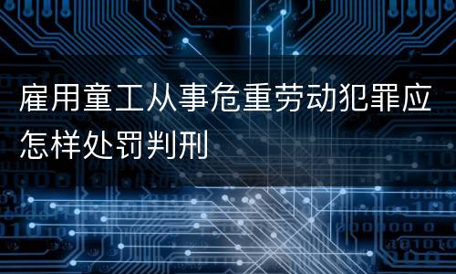 雇用童工从事危重劳动犯罪应怎样处罚判刑