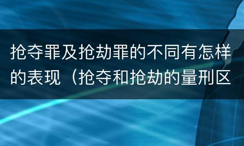 抢夺罪及抢劫罪的不同有怎样的表现（抢夺和抢劫的量刑区别）