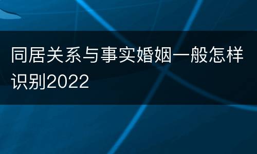 同居关系与事实婚姻一般怎样识别2022