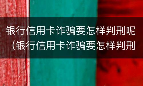 银行信用卡诈骗要怎样判刑呢（银行信用卡诈骗要怎样判刑呢视频）