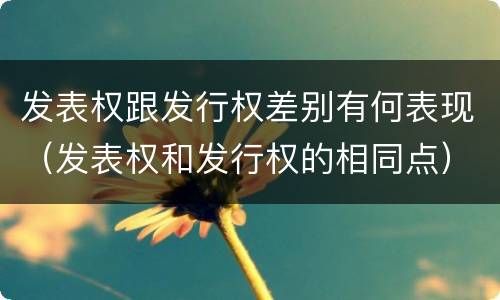 发表权跟发行权差别有何表现（发表权和发行权的相同点）