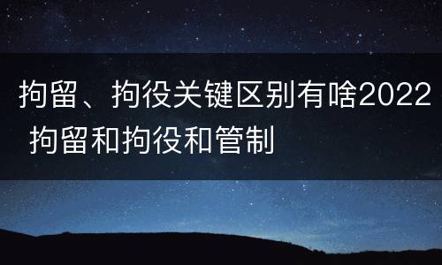 拘留、拘役关键区别有啥2022 拘留和拘役和管制 拘留、拘役关键区别有啥2022 拘留和拘役和管制